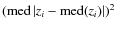 $({\rm med} \left\vert z_{i}-{\rm med} (z_{i})\right\vert)^2$
