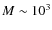 $M \sim 10^3$