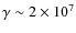 $\gamma \sim 2 \times 10^7$