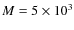 $M = 5 \times 10^3$