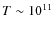 $T\sim 10^{11}$