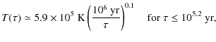 $\displaystyle T(\tau) \simeq 5.9 \times
10^5~{\rm K} \left(\frac{10^6~{\rm yr}}{\tau}\right)^{0.1}
\quad {\rm for}\; \tau \leq 10^{5.2}~ {\rm yr},$