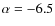 $\alpha=-6.5$