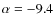 $\alpha=-9.4$