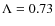 $\Lambda = 0.73$