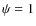 $\psi = 1$