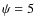 $\psi = 5$
