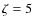 $\zeta = 5$