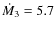 $\dot{M}_3 = 5.7$