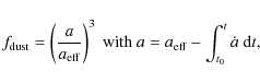 \begin{displaymath}%
f_{\rm dust} = \left( \frac{a}{a_{\rm eff}} \right) ^{3}~{\rm with} \ a = a_{\rm eff} - \int _{t_0} ^{t} \dot{a} ~ {\rm d}t,
\end{displaymath}