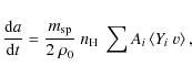 \begin{displaymath}%
\frac{{\rm d} a}{{\rm d} t} = \frac{m_{\rm sp}}{2 ~ \rho _0} ~ n_{\rm H} ~ \sum A_i \left\langle Y_i ~ v \right\rangle,
\end{displaymath}
