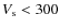 $V_{\rm s} < 300$
