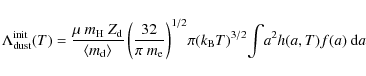 \begin{displaymath}%
\Lambda ^{\rm init}_{\rm dust} (T) = \frac{\mu ~ m_{\rm H} ...
...(k_{\rm B} T)^{3/2} \! \int \! a^{2} h(a, T) f(a) ~ {\rm d}a\;
\end{displaymath}