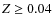 $Z \ge 0.04$