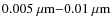 $0.005~{\rm\mu m}{-}0.01~{\rm\mu m}$