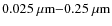 $0.025~{\rm\mu m}{-}0.25~{\rm\mu m}$