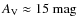 $A_{\rm V}\approx15~{\rm mag}$