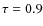$\tau=0.9$