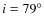$i = 79^{\circ}$