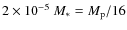 $2\times 10^{-5}\ M_* = M_{\rm p}/16$