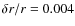 $\delta r/r = 0.004$