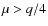 $\mu>q/4$