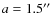 $a = 1.5^{\prime\prime}$