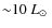 $\rm {{\sim} 10~\hbox{$L_{\odot}$ }}$
