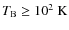 $T_{\rm {B}}\geq\rm {10^{2} ~ K}$