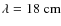 $\lambda = 18 ~ \rm {cm}$