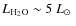 $L_{\rm {H_{2}O}}\sim5~ \hbox{$L_{\odot}$ }$