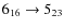 $6_{16} \rightarrow 5_{23}$
