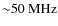 $\rm {{\sim} 50 ~MHz}$
