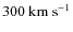 $\rm {300 ~km~ s^{-1}}$