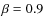 $\beta=0.9$