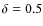 $\delta=0.5$