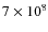 $7
\times 10^8$