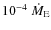 $10^{-4}~\dot M_{\rm E}$