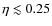 $\eta \lesssim 0.25$