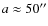 $a \approx 50^{\prime\prime}$