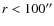 $r<100^{\prime\prime}$