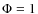 $\Phi = 1$