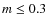 $m \le 0.3$