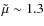 $\tilde{\mu} \sim 1.3$