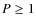 $P \ge 1$