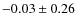$-0.03 \pm 0.26 $