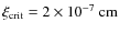 $\xi_{\rm crit}=2\times10^{-7}\ {\rm cm}$