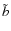 $\tilde{b}$