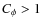 $C_\phi>1$