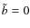 $\tilde{b}=0$